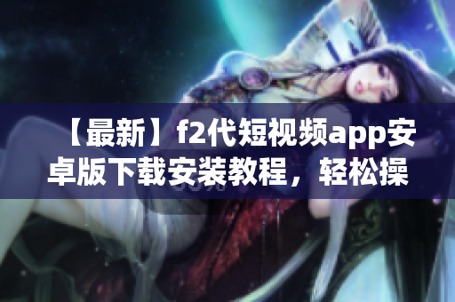 【最新】f2代短視頻app安卓版下載安裝教程，輕松操作，快速上手！