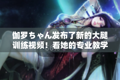 伽羅ちゃん發(fā)布了新的大腿訓練視頻！看她的專業(yè)教學，打造完美曲線！