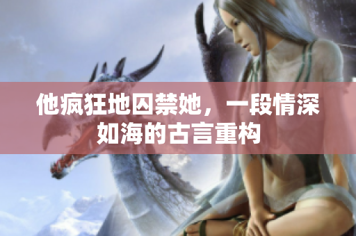 他瘋狂地囚禁她，一段情深如海的古言重構(gòu)