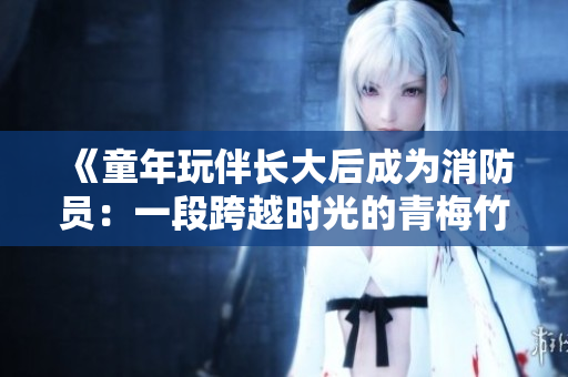 《童年玩伴長大后成為消防員：一段跨越時光的青梅竹馬之情》
