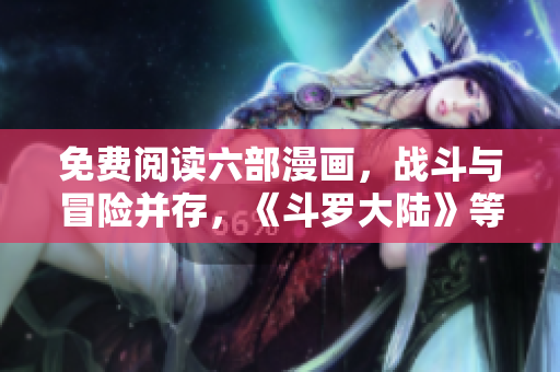 免費(fèi)閱讀六部漫畫，戰(zhàn)斗與冒險并存，《斗羅大陸》等你來觀賞