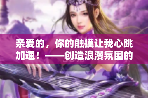 親愛的，你的觸摸讓我心跳加速！——創(chuàng)造浪漫氛圍的絕佳言辭