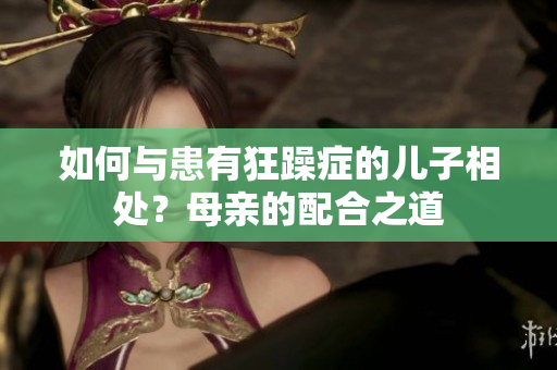 如何與患有狂躁癥的兒子相處？母親的配合之道