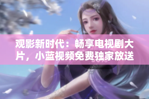 觀影新時代：暢享電視劇大片，小藍視頻免費獨家放送