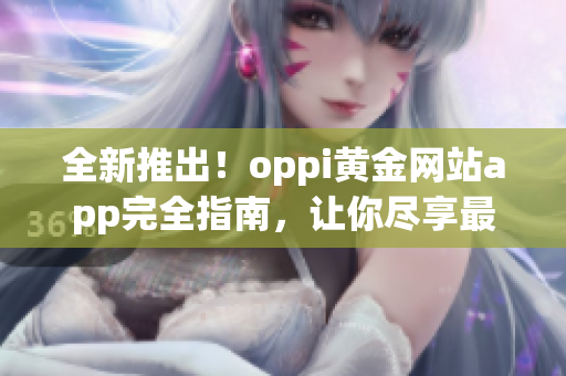 全新推出！oppi黃金網(wǎng)站app完全指南，讓你盡享最佳體驗(yàn)！