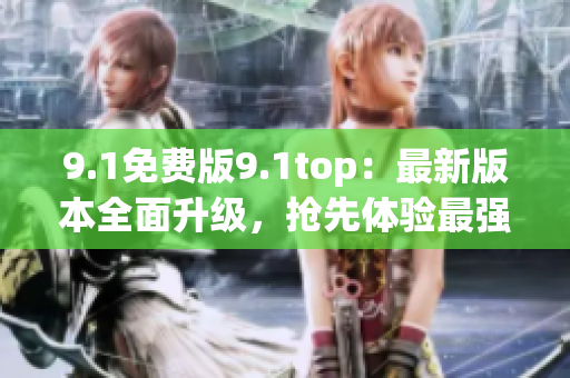 9.1免費(fèi)版9.1top：最新版本全面升級(jí)，搶先體驗(yàn)最強(qiáng)功能