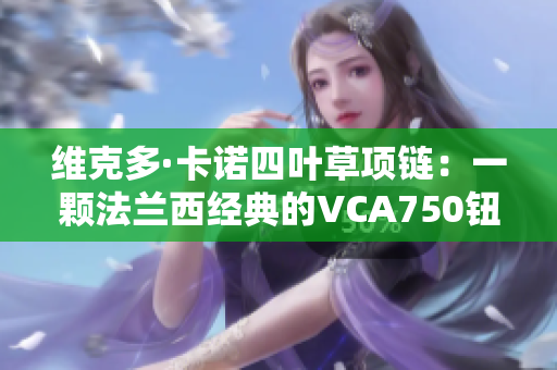 維克多·卡諾四葉草項鏈：一顆法蘭西經(jīng)典的VCA750鈕扣