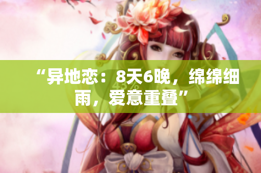 “異地戀：8天6晚，綿綿細(xì)雨，愛意重疊”