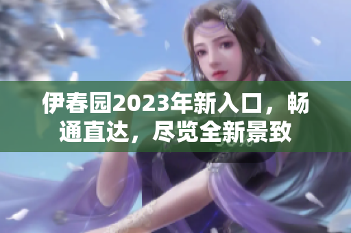 伊春園2023年新入口，暢通直達(dá)，盡覽全新景致