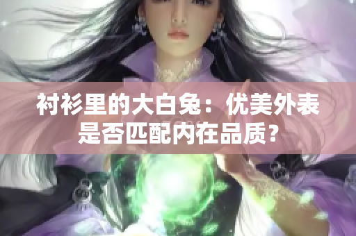 襯衫里的大白兔：優(yōu)美外表是否匹配內在品質？