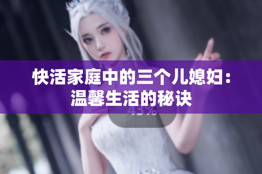 快活家庭中的三個兒媳婦：溫馨生活的秘訣