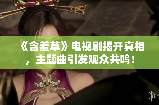 《含羞草》電視劇揭開真相，主題曲引發(fā)觀眾共鳴！
