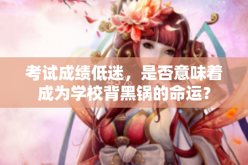 考試成績低迷，是否意味著成為學(xué)校背黑鍋的命運(yùn)？