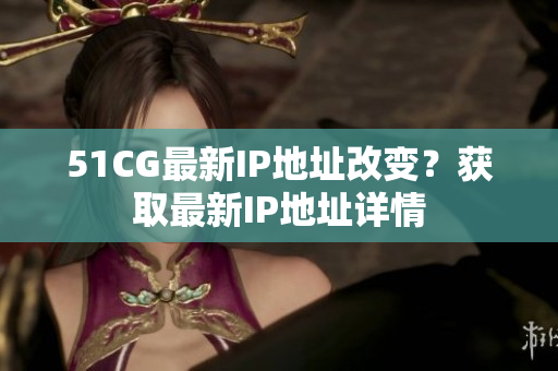 51CG最新IP地址改變？獲取最新IP地址詳情