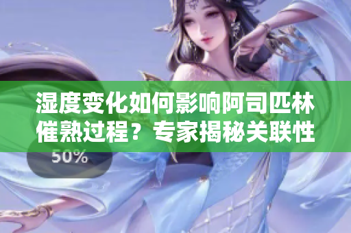 濕度變化如何影響阿司匹林催熟過程？專家揭秘關(guān)聯(lián)性