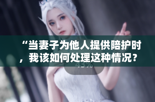 “當(dāng)妻子為他人提供陪護(hù)時，我該如何處理這種情況？”