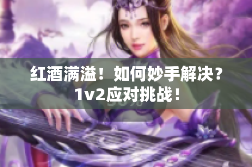 紅酒滿溢！如何妙手解決？1v2應(yīng)對(duì)挑戰(zhàn)！