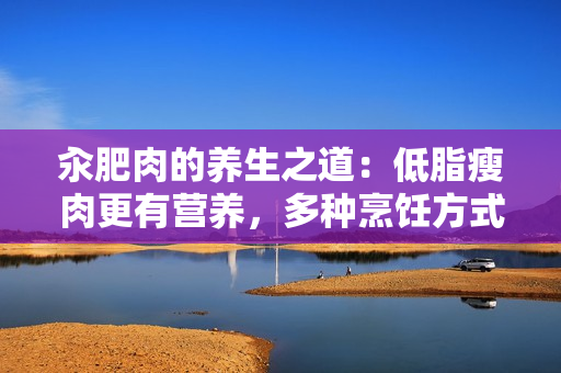 汆肥肉的養(yǎng)生之道：低脂瘦肉更有營養(yǎng)，多種烹飪方式讓你吃出健康滋味
