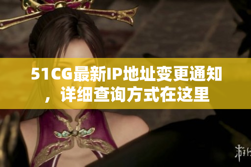 51CG最新IP地址變更通知，詳細(xì)查詢方式在這里