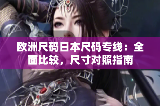 歐洲尺碼日本尺碼專線：全面比較，尺寸對照指南