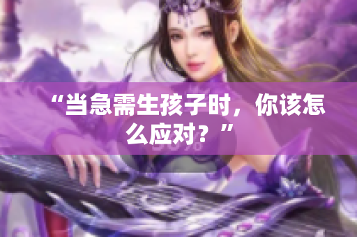 “當(dāng)急需生孩子時(shí)，你該怎么應(yīng)對(duì)？”