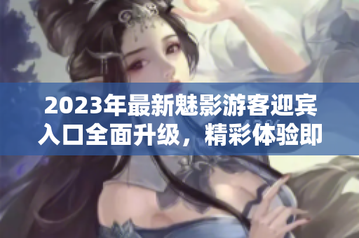 2023年最新魅影游客迎賓入口全面升級，精彩體驗即刻開啟