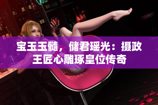 寶玉玉髓，儲君瑤光：攝政王匠心雕琢皇位傳奇