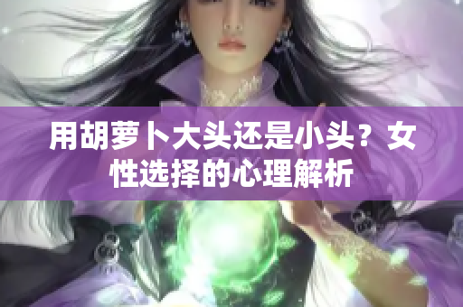 用胡蘿卜大頭還是小頭？女性選擇的心理解析