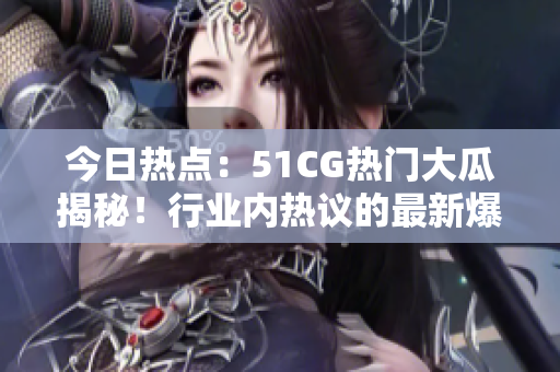今日熱點(diǎn)：51CG熱門大瓜揭秘！行業(yè)內(nèi)熱議的最新爆料！