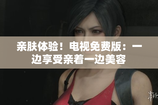 親膚體驗(yàn)！電視免費(fèi)版：一邊享受親著一邊美容