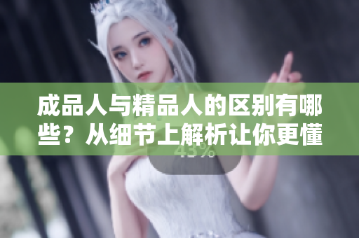成品人與精品人的區(qū)別有哪些？從細(xì)節(jié)上解析讓你更懂得如何區(qū)分。