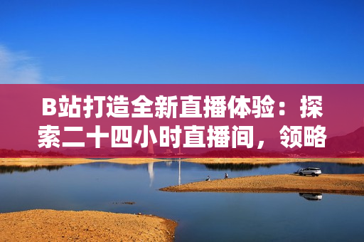 B站打造全新直播體驗(yàn)：探索二十四小時(shí)直播間，領(lǐng)略不間斷的精彩內(nèi)容