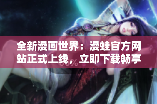 全新漫畫世界：漫蛙官方網(wǎng)站正式上線，立即下載暢享精彩漫畫！
