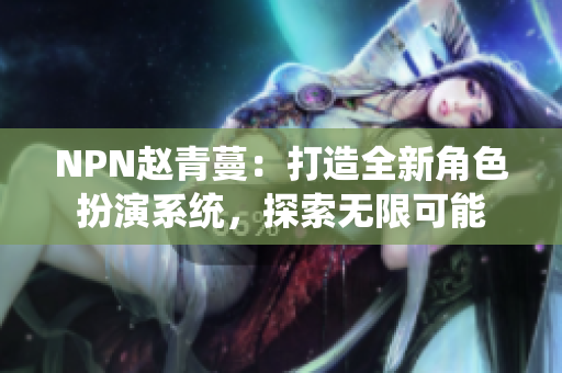 NPN趙青蔓：打造全新角色扮演系統(tǒng)，探索無限可能