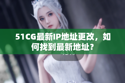51CG最新IP地址更改，如何找到最新地址？