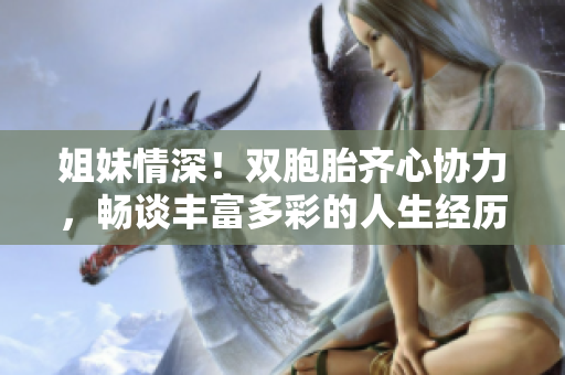 姐妹情深！雙胞胎齊心協(xié)力，暢談豐富多彩的人生經(jīng)歷