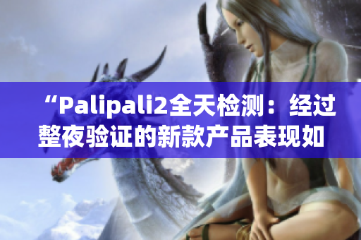 “Palipali2全天檢測：經(jīng)過整夜驗證的新款產(chǎn)品表現(xiàn)如何？”