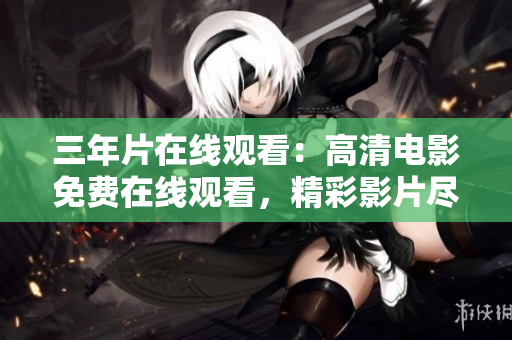 三年片在線觀看：高清電影免費在線觀看，精彩影片盡在眼前