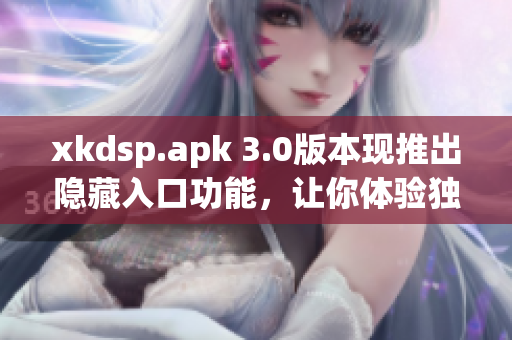 xkdsp.apk 3.0版本現(xiàn)推出隱藏入口功能，讓你體驗(yàn)獨(dú)特之處