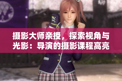 攝影大師親授，探索視角與光影：導(dǎo)演的攝影課程高亮