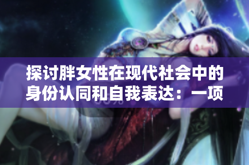 探討胖女性在現(xiàn)代社會中的身份認同和自我表達：一項BBW文化的研究