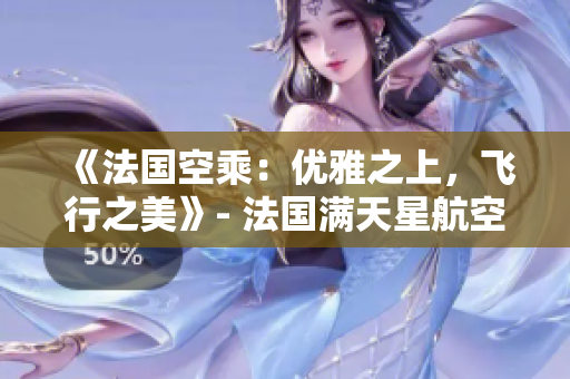 《法國空乘：優(yōu)雅之上，飛行之美》- 法國滿天星航空助您體驗獨特飛行魅力