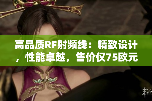 高品質(zhì)RF射頻線：精致設(shè)計，性能卓越，售價僅75歐元
