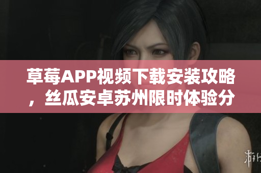 草莓APP視頻下載安裝攻略，絲瓜安卓蘇州限時體驗分享