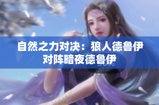 自然之力對(duì)決：狼人德魯伊對(duì)陣暗夜德魯伊
