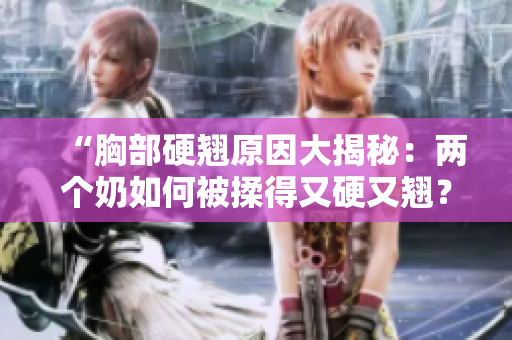 “胸部硬翹原因大揭秘：兩個奶如何被揉得又硬又翹？”