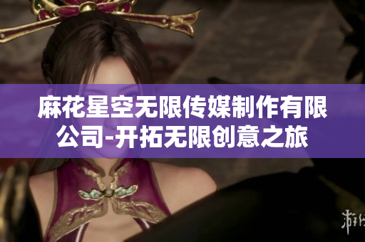 麻花星空無限傳媒制作有限公司-開拓無限創(chuàng)意之旅