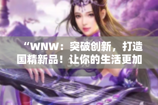 “WNW：突破創(chuàng)新，打造國精新品！讓你的生活更加美好！”