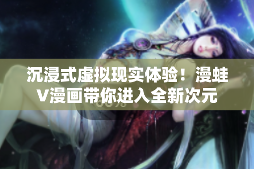沉浸式虛擬現(xiàn)實(shí)體驗(yàn)！漫蛙V漫畫帶你進(jìn)入全新次元