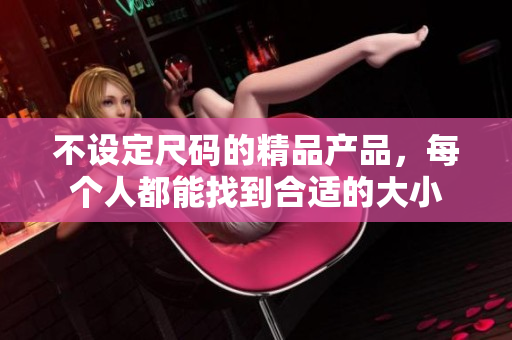 不設(shè)定尺碼的精品產(chǎn)品，每個(gè)人都能找到合適的大小